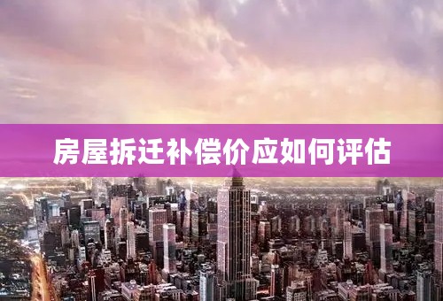 房屋拆迁补偿价应如何评估
