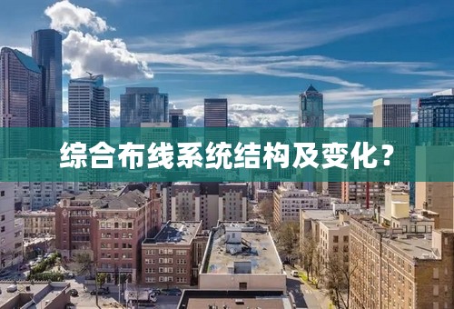 综合布线系统结构及变化？