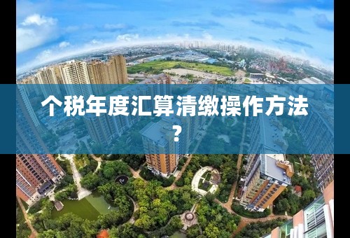 个税年度汇算清缴操作方法？