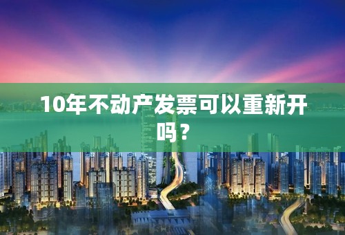 10年不动产发票可以重新开吗？