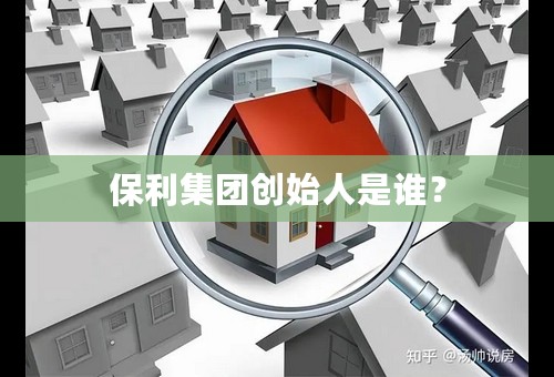 保利集团创始人是谁？