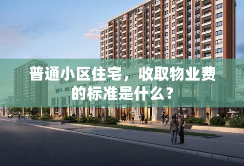 普通小区住宅，收取物业费的标准是什么？