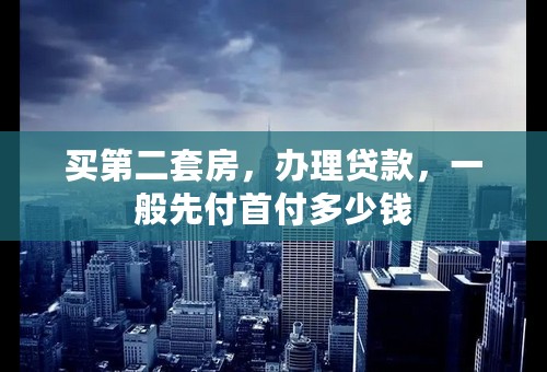 买第二套房，办理贷款，一般先付首付多少钱