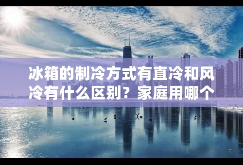 冰箱的制冷方式有直冷和风冷有什么区别？家庭用哪个好？