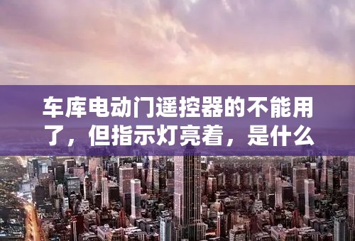 车库电动门遥控器的不能用了，但指示灯亮着，是什么原因？该怎么办？