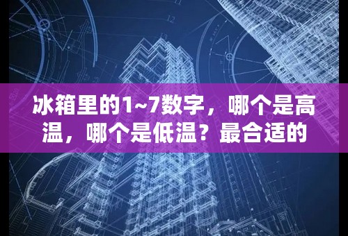 冰箱里的1~7数字，哪个是高温，哪个是低温？最合适的冰箱保鲜和冷藏温度应该是多少？