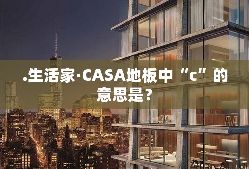 .生活家·CASA地板中“c”的意思是？