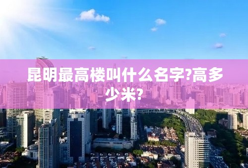 昆明最高楼叫什么名字?高多少米?