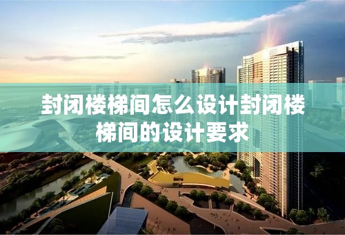 封闭楼梯间怎么设计封闭楼梯间的设计要求