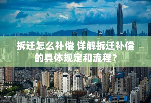 拆迁怎么补偿 详解拆迁补偿的具体规定和流程？