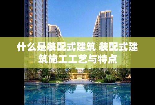 什么是装配式建筑 装配式建筑施工工艺与特点
