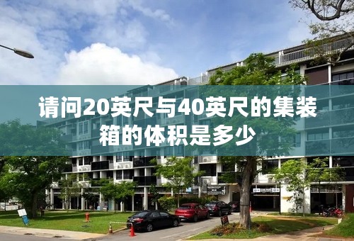 请问20英尺与40英尺的集装箱的体积是多少