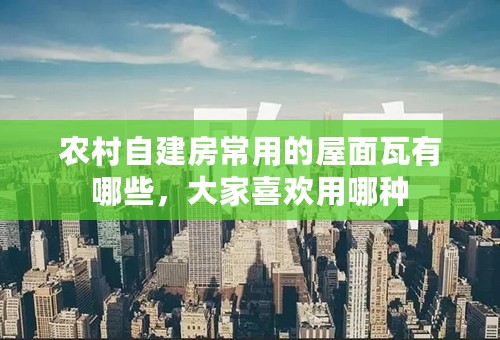 农村自建房常用的屋面瓦有哪些，大家喜欢用哪种