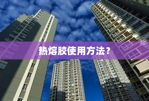 热熔胶使用方法？