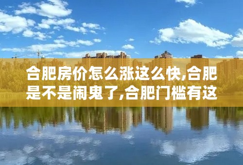 合肥房价怎么涨这么快,合肥是不是闹鬼了,合肥门槛有这么高嘛