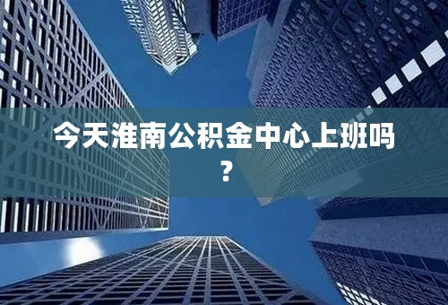 今天淮南公积金中心上班吗？