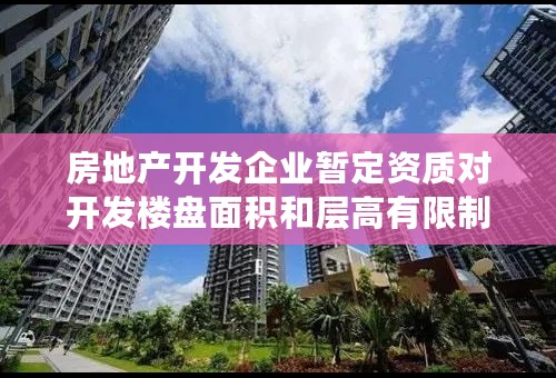房地产开发企业暂定资质对开发楼盘面积和层高有限制吗？