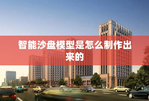 智能沙盘模型是怎么制作出来的