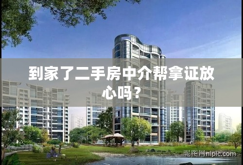 到家了二手房中介帮拿证放心吗？