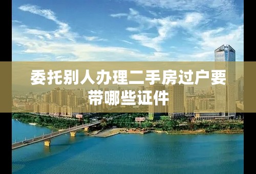 委托别人办理二手房过户要带哪些证件