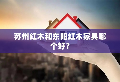 苏州红木和东阳红木家具哪个好？