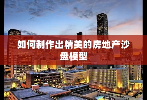 如何制作出精美的房地产沙盘模型