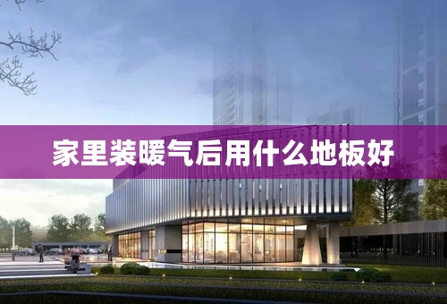家里装暖气后用什么地板好