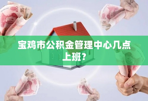 宝鸡市公积金管理中心几点上班？