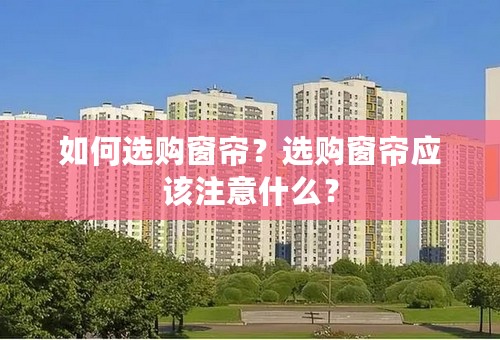 如何选购窗帘？选购窗帘应该注意什么？
