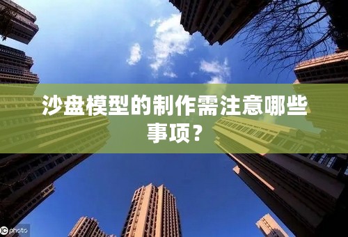 沙盘模型的制作需注意哪些事项？