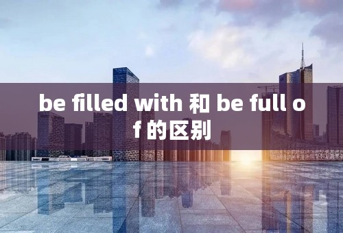be filled with 和 be full of 的区别