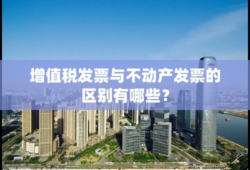 增值税发票与不动产发票的区别有哪些？
