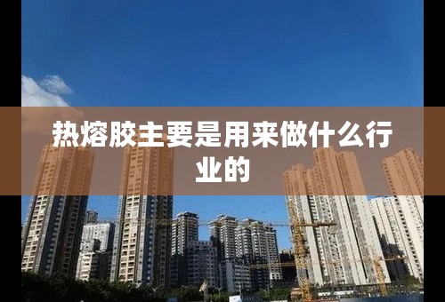 热熔胶主要是用来做什么行业的