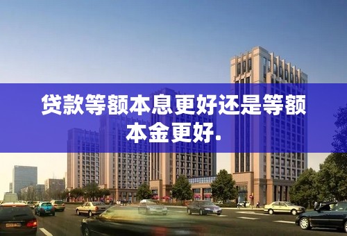贷款等额本息更好还是等额本金更好.