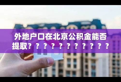 外地户口在北京公积金能否提取？？？？？？？？？？？？？？？？