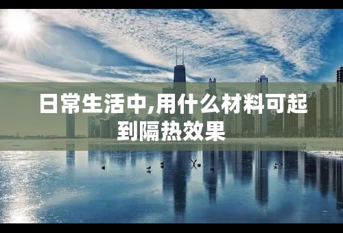 日常生活中,用什么材料可起到隔热效果