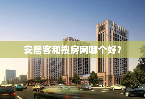 安居客和搜房网哪个好？