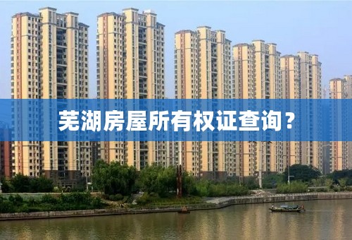 芜湖房屋所有权证查询？
