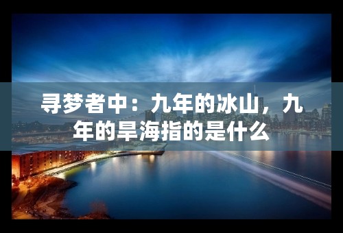 寻梦者中：九年的冰山，九年的旱海指的是什么