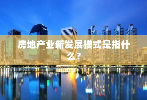 房地产业新发展模式是指什么？