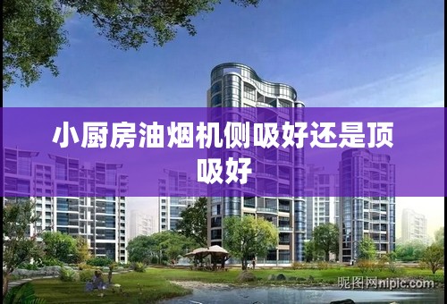 小厨房油烟机侧吸好还是顶吸好