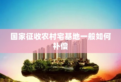 国家征收农村宅基地一般如何补偿