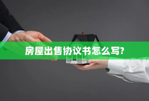房屋出售协议书怎么写?