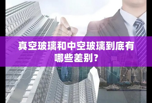 真空玻璃和中空玻璃到底有哪些差别？
