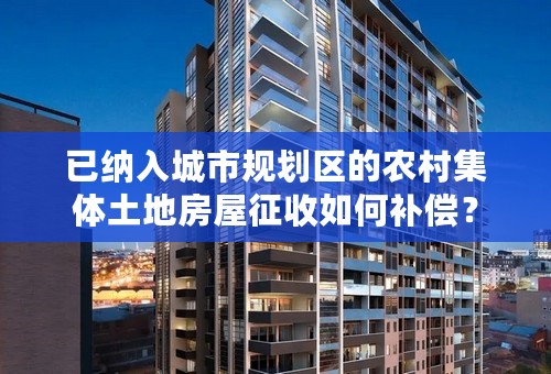 已纳入城市规划区的农村集体土地房屋征收如何补偿？
