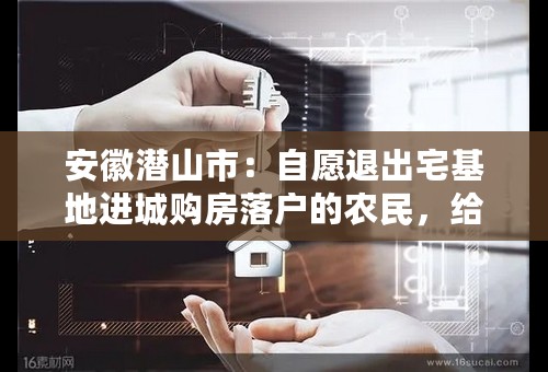安徽潜山市：自愿退出宅基地进城购房落户的农民，给予5万元购房奖励