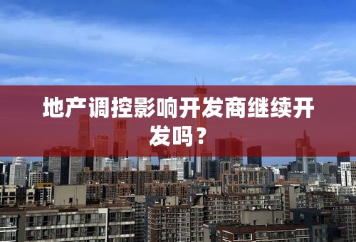 地产调控影响开发商继续开发吗？