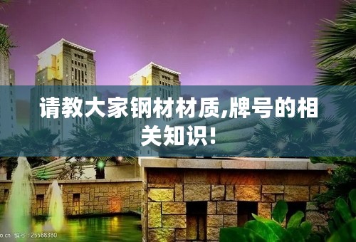 请教大家钢材材质,牌号的相关知识!