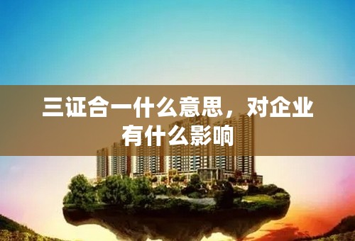 三证合一什么意思，对企业有什么影响
