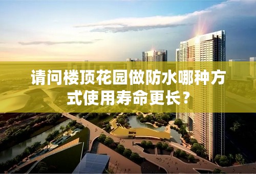 请问楼顶花园做防水哪种方式使用寿命更长？